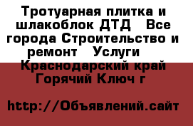 Тротуарная плитка и шлакоблок ДТД - Все города Строительство и ремонт » Услуги   . Краснодарский край,Горячий Ключ г.